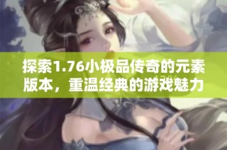 探索1.76小极品传奇的元素版本，重温经典的游戏魅力与新玩法