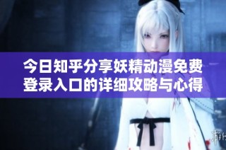 今日知乎分享妖精动漫免费登录入口的详细攻略与心得