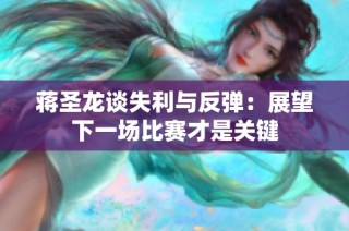 蒋圣龙谈失利与反弹：展望下一场比赛才是关键
