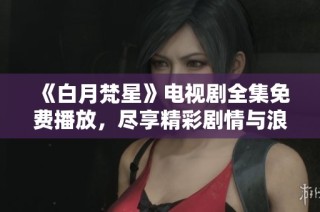《白月梵星》电视剧全集免费播放，尽享精彩剧情与浪漫情感！