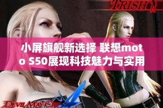 小屏旗舰新选择 联想moto S50展现科技魅力与实用性