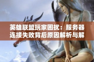 英雄联盟玩家困扰：服务器连接失败背后原因解析与解决建议