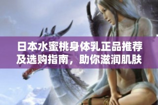 日本水蜜桃身体乳正品推荐及选购指南，助你滋润肌肤
