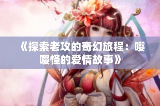 《探索老攻的奇幻旅程：嘤嘤怪的爱情故事》