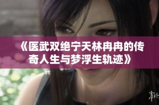 《医武双绝宁天林冉冉的传奇人生与梦浮生轨迹》