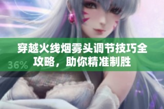 穿越火线烟雾头调节技巧全攻略，助你精准制胜
