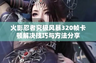 火影忍者究极风暴320帧卡顿解决技巧与方法分享