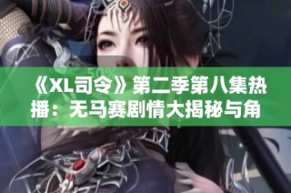 《XL司令》第二季第八集热播：无马赛剧情大揭秘与角色发展分析
