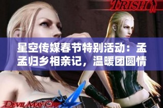 星空传媒春节特别活动：孟孟归乡相亲记，温暖团圆情
