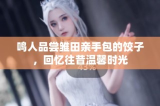 鸣人品尝雏田亲手包的饺子，回忆往昔温馨时光
