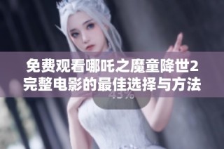 免费观看哪吒之魔童降世2完整电影的最佳选择与方法分析