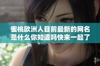蜜桃欧洲人目前最新的网名是什么你知道吗快来一起了解一下吧