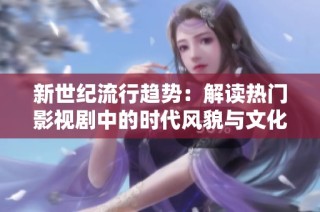 新世纪流行趋势：解读热门影视剧中的时代风貌与文化内涵