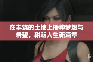 在丰饶的土地上播种梦想与希望，耕耘人生新篇章