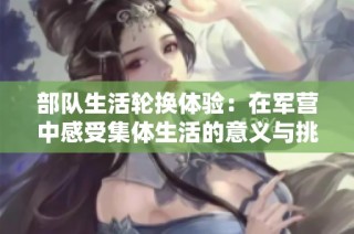 部队生活轮换体验：在军营中感受集体生活的意义与挑战