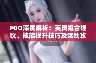 FGO深度解析：英灵组合建议、技能提升技巧及活动攻略总结