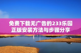 免费下载无广告的233乐园正版安装方法与步骤分享