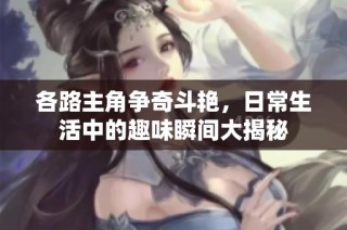 各路主角争奇斗艳，日常生活中的趣味瞬间大揭秘