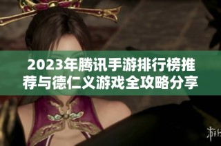 2023年腾讯手游排行榜推荐与德仁义游戏全攻略分享