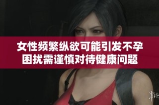 女性频繁纵欲可能引发不孕困扰需谨慎对待健康问题