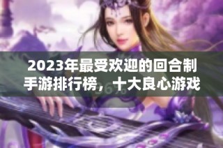 2023年最受欢迎的回合制手游排行榜，十大良心游戏推荐分析