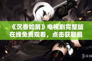 《沉香如屑》电视剧完整版在线免费观看，点击获取最新观看链接与资源分享