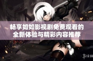 畅享如如影视剧免费观看的全新体验与精彩内容推荐
