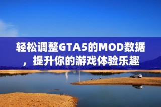 轻松调整GTA5的MOD数据，提升你的游戏体验乐趣