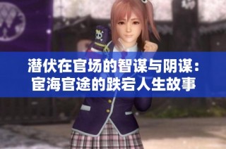 潜伏在官场的智谋与阴谋：宦海官途的跌宕人生故事
