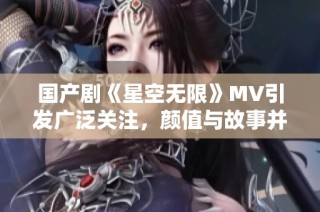 国产剧《星空无限》MV引发广泛关注，颜值与故事并重
