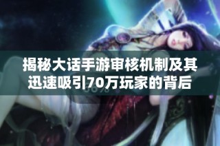 揭秘大话手游审核机制及其迅速吸引70万玩家的背后原因