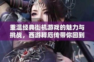 重温经典街机游戏的魅力与挑战，西游释厄传带你回到怀旧岁月