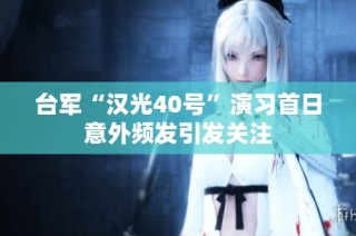 台军“汉光40号”演习首日意外频发引发关注