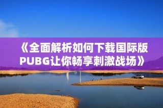 《全面解析如何下载国际版PUBG让你畅享刺激战场》