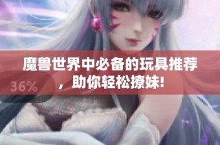 魔兽世界中必备的玩具推荐，助你轻松撩妹!