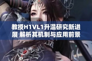 教授H1VL1升温研究新进展 解析其机制与应用前景