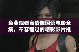 免费观看高清版国语电影全集，不容错过的精彩影片推荐