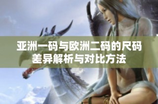 亚洲一码与欧洲二码的尺码差异解析与对比方法