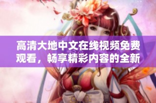 高清大地中文在线视频免费观看，畅享精彩内容的全新体验