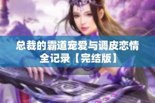 总裁的霸道宠爱与调皮恋情全记录【完结版】