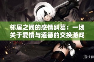 邻居之间的感情纠葛：一场关于爱情与道德的交换游戏