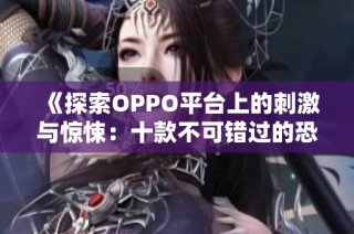 《探索OPPO平台上的刺激与惊悚：十款不可错过的恐怖小游戏》