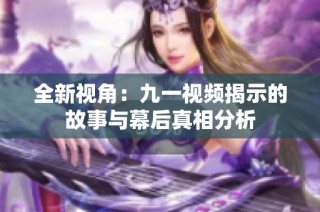 全新视角：九一视频揭示的故事与幕后真相分析