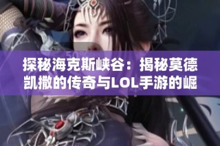 探秘海克斯峡谷：揭秘莫德凯撒的传奇与LOL手游的崛起之路