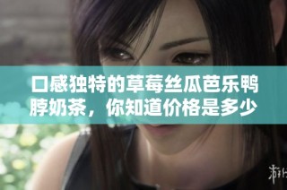 口感独特的草莓丝瓜芭乐鸭脖奶茶，你知道价格是多少吗