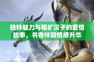 独特魅力与粗犷汉子的爱情故事，书香伴随情感升华