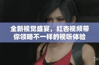 全新视觉盛宴，红杏视频带你领略不一样的视听体验