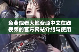 免费观看大地资源中文在线视频的官方网站介绍与使用指南