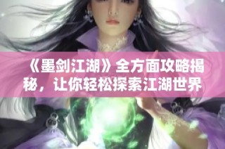 《墨剑江湖》全方面攻略揭秘，让你轻松探索江湖世界