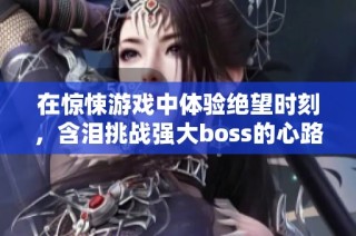 在惊悚游戏中体验绝望时刻，含泪挑战强大boss的心路历程